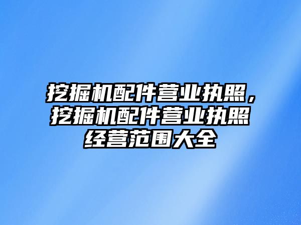 挖掘機配件營業(yè)執(zhí)照，挖掘機配件營業(yè)執(zhí)照經(jīng)營范圍大全