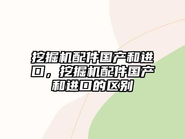 挖掘機(jī)配件國產(chǎn)和進(jìn)口，挖掘機(jī)配件國產(chǎn)和進(jìn)口的區(qū)別