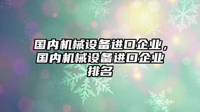 國內(nèi)機(jī)械設(shè)備進(jìn)口企業(yè)，國內(nèi)機(jī)械設(shè)備進(jìn)口企業(yè)排名