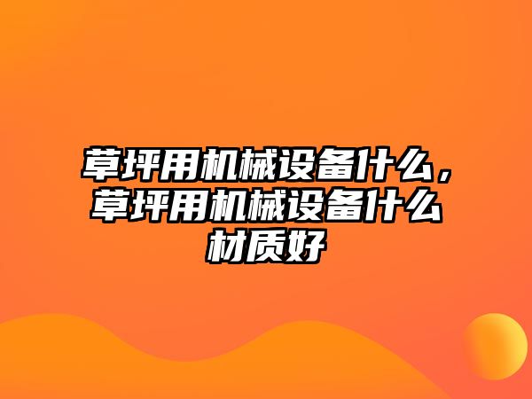 草坪用機械設(shè)備什么，草坪用機械設(shè)備什么材質(zhì)好