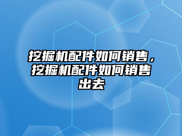 挖掘機(jī)配件如何銷售，挖掘機(jī)配件如何銷售出去