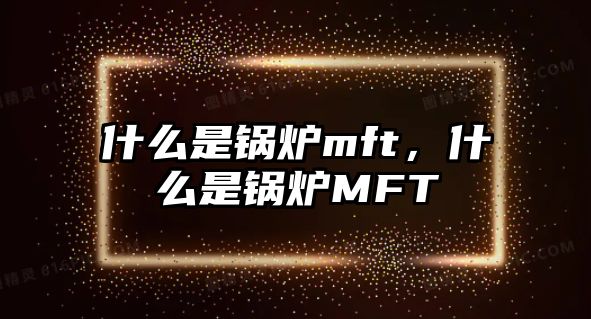 什么是鍋爐mft，什么是鍋爐MFT