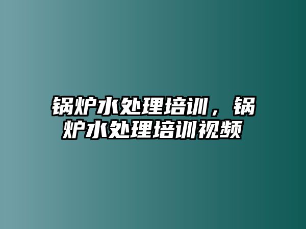 鍋爐水處理培訓(xùn)，鍋爐水處理培訓(xùn)視頻