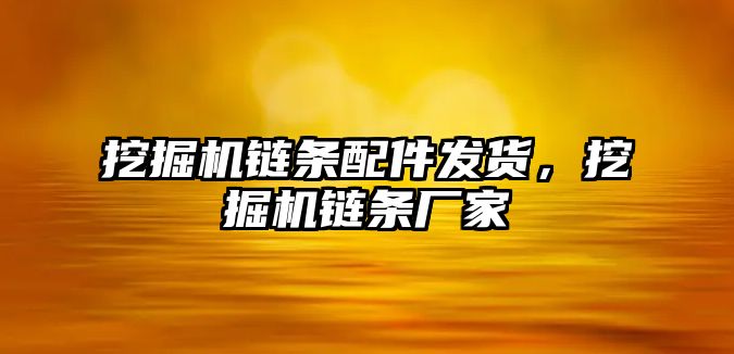 挖掘機鏈條配件發(fā)貨，挖掘機鏈條廠家