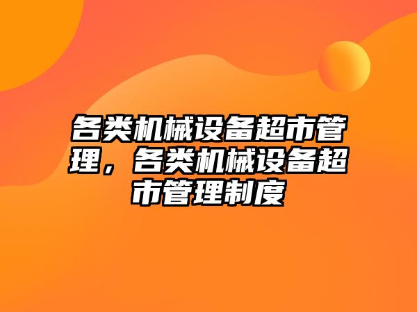 各類機械設(shè)備超市管理，各類機械設(shè)備超市管理制度