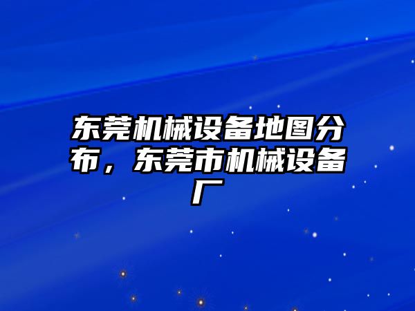 東莞機(jī)械設(shè)備地圖分布，東莞市機(jī)械設(shè)備廠