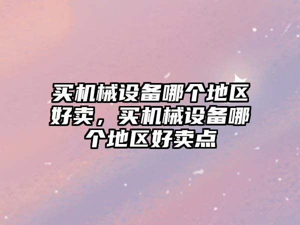 買機械設備哪個地區(qū)好賣，買機械設備哪個地區(qū)好賣點