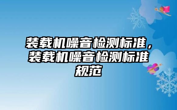 裝載機(jī)噪音檢測(cè)標(biāo)準(zhǔn)，裝載機(jī)噪音檢測(cè)標(biāo)準(zhǔn)規(guī)范