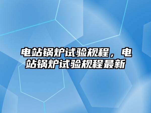 電站鍋爐試驗規(guī)程，電站鍋爐試驗規(guī)程最新