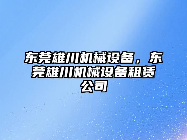 東莞雄川機械設(shè)備，東莞雄川機械設(shè)備租賃公司