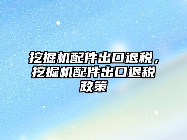 挖掘機配件出口退稅，挖掘機配件出口退稅政策