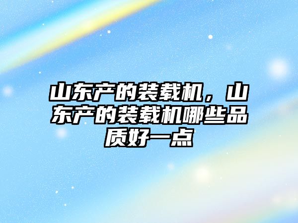 山東產(chǎn)的裝載機(jī)，山東產(chǎn)的裝載機(jī)哪些品質(zhì)好一點(diǎn)