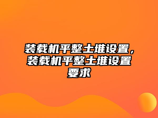 裝載機平整土堆設置，裝載機平整土堆設置要求