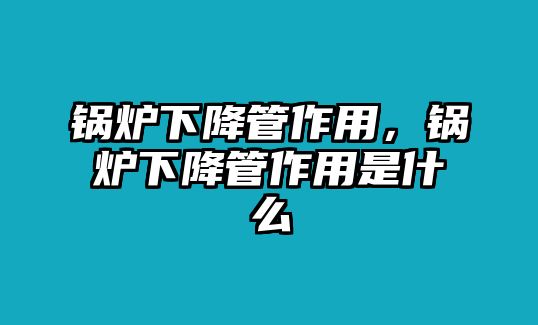 鍋爐下降管作用，鍋爐下降管作用是什么