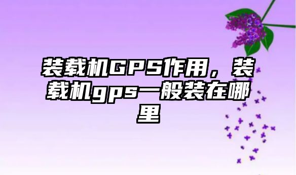 裝載機GPS作用，裝載機gps一般裝在哪里