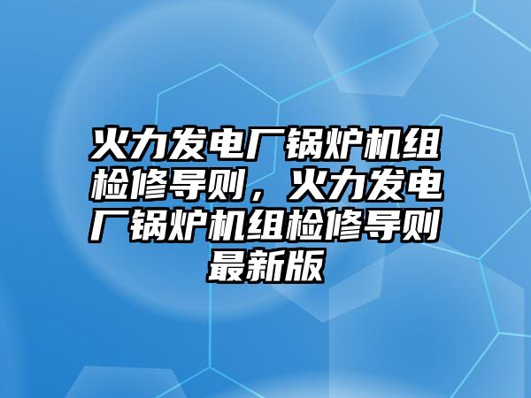 火力發(fā)電廠鍋爐機組檢修導則，火力發(fā)電廠鍋爐機組檢修導則最新版