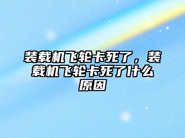 裝載機飛輪卡死了，裝載機飛輪卡死了什么原因