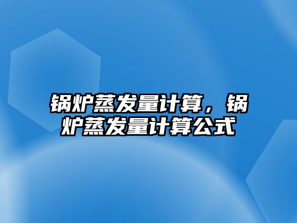 鍋爐蒸發(fā)量計算，鍋爐蒸發(fā)量計算公式