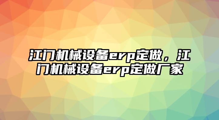 江門機(jī)械設(shè)備erp定做，江門機(jī)械設(shè)備erp定做廠家