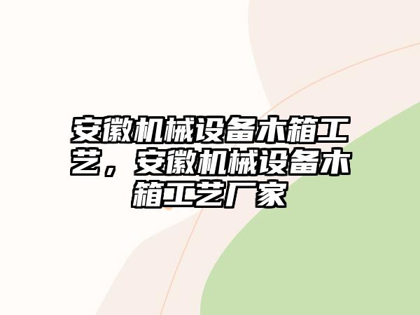 安徽機(jī)械設(shè)備木箱工藝，安徽機(jī)械設(shè)備木箱工藝廠家