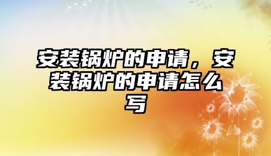 安裝鍋爐的申請，安裝鍋爐的申請怎么寫