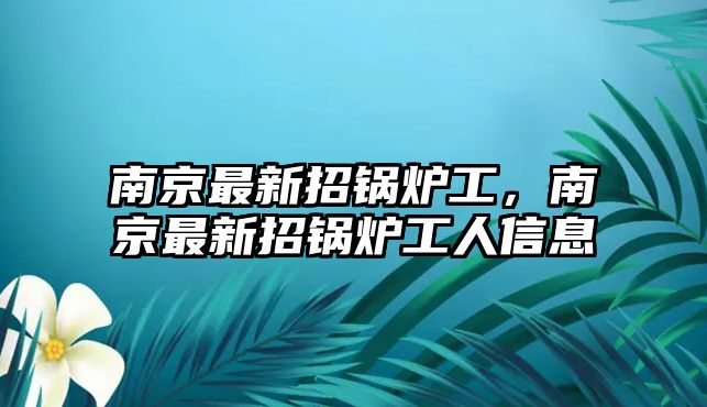 南京最新招鍋爐工，南京最新招鍋爐工人信息