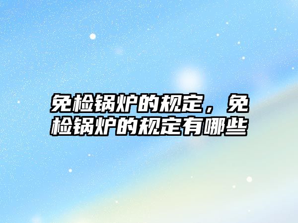 免檢鍋爐的規(guī)定，免檢鍋爐的規(guī)定有哪些