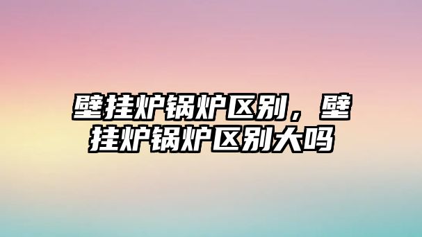 壁掛爐鍋爐區(qū)別，壁掛爐鍋爐區(qū)別大嗎