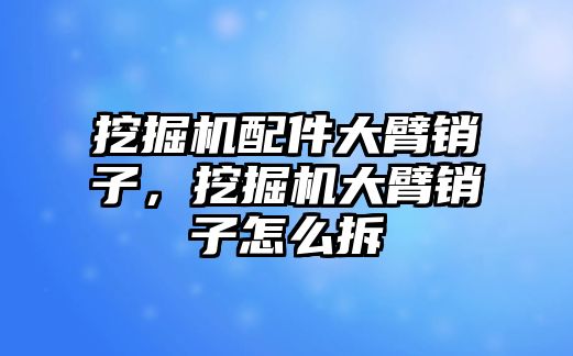 挖掘機(jī)配件大臂銷子，挖掘機(jī)大臂銷子怎么拆