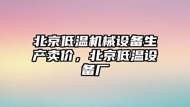 北京低溫機(jī)械設(shè)備生產(chǎn)賣價(jià)，北京低溫設(shè)備廠