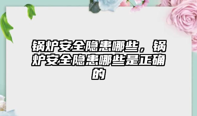 鍋爐安全隱患哪些，鍋爐安全隱患哪些是正確的