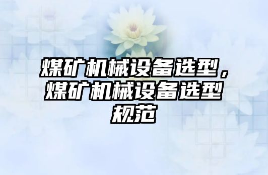 煤礦機械設備選型，煤礦機械設備選型規(guī)范