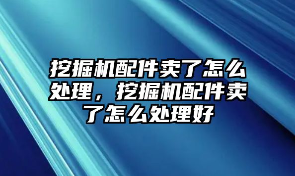 挖掘機(jī)配件賣(mài)了怎么處理，挖掘機(jī)配件賣(mài)了怎么處理好