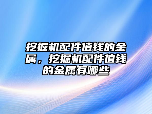 挖掘機(jī)配件值錢的金屬，挖掘機(jī)配件值錢的金屬有哪些