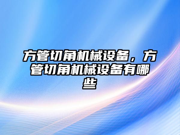 方管切角機(jī)械設(shè)備，方管切角機(jī)械設(shè)備有哪些