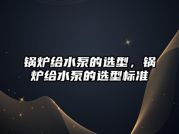 鍋爐給水泵的選型，鍋爐給水泵的選型標(biāo)準(zhǔn)