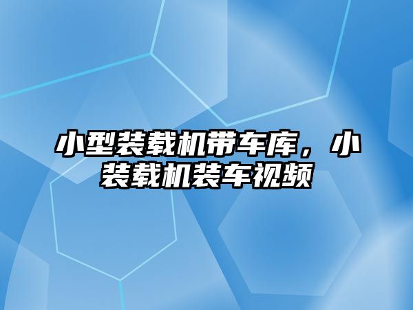 小型裝載機帶車庫，小裝載機裝車視頻