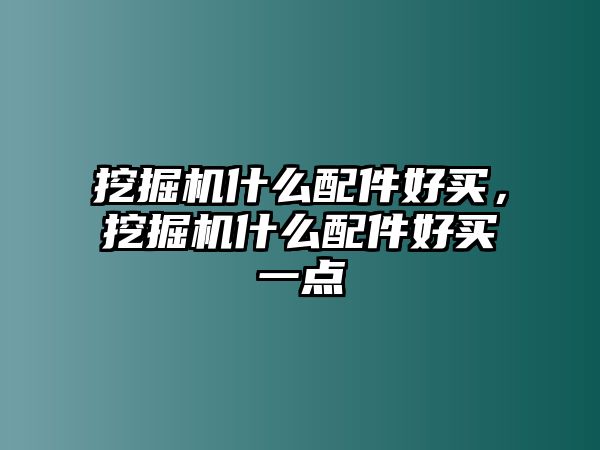 挖掘機(jī)什么配件好買，挖掘機(jī)什么配件好買一點(diǎn)