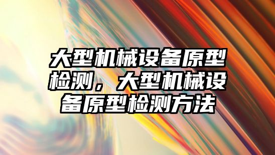 大型機械設備原型檢測，大型機械設備原型檢測方法