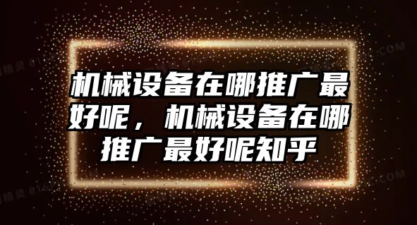 機(jī)械設(shè)備在哪推廣最好呢，機(jī)械設(shè)備在哪推廣最好呢知乎