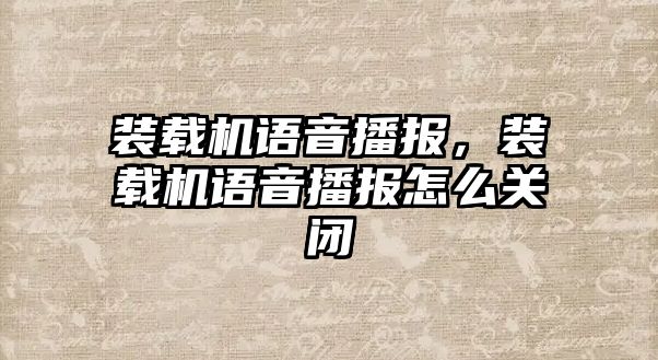 裝載機(jī)語音播報(bào)，裝載機(jī)語音播報(bào)怎么關(guān)閉