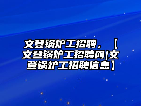 文登鍋爐工招聘，【文登鍋爐工招聘網(wǎng)|文登鍋爐工招聘信息】