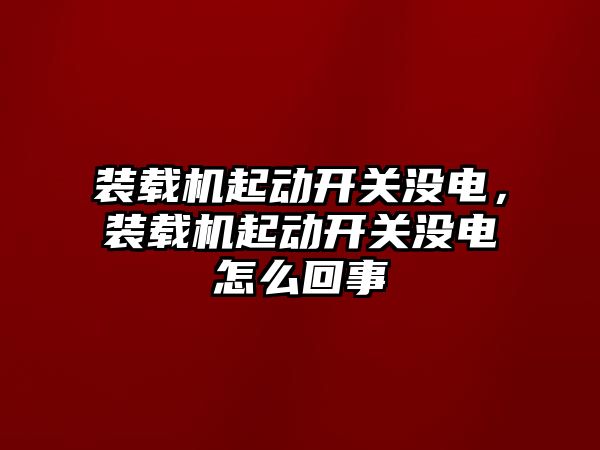 裝載機起動開關沒電，裝載機起動開關沒電怎么回事