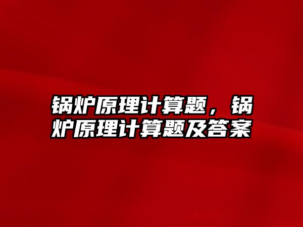 鍋爐原理計算題，鍋爐原理計算題及答案