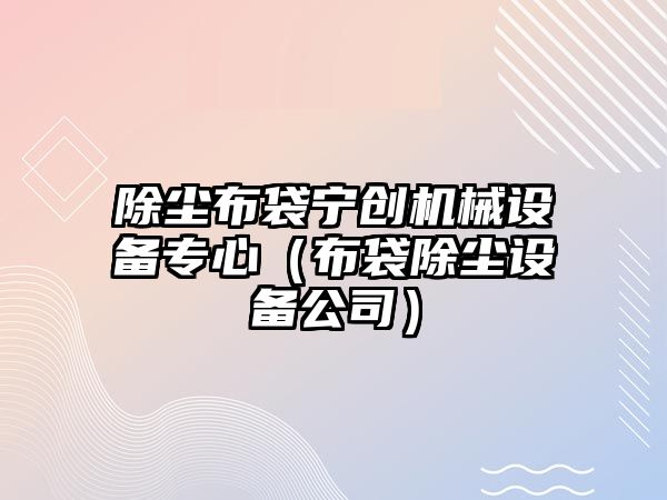 除塵布袋寧創(chuàng)機械設備專心（布袋除塵設備公司）