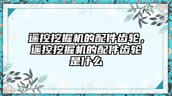 遙控挖掘機的配件齒輪，遙控挖掘機的配件齒輪是什么