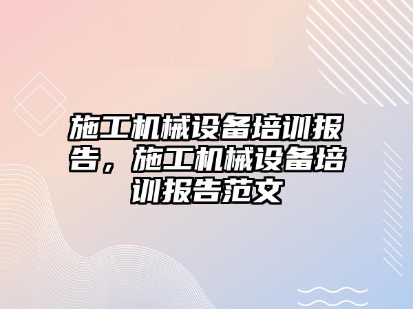 施工機械設(shè)備培訓(xùn)報告，施工機械設(shè)備培訓(xùn)報告范文