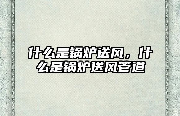 什么是鍋爐送風(fēng)，什么是鍋爐送風(fēng)管道