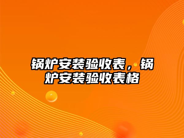 鍋爐安裝驗(yàn)收表，鍋爐安裝驗(yàn)收表格