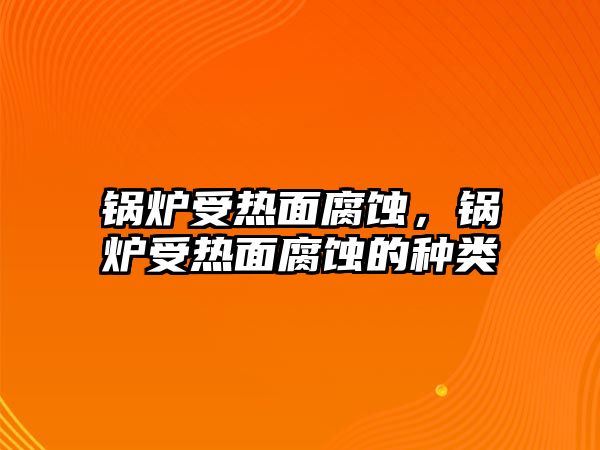 鍋爐受熱面腐蝕，鍋爐受熱面腐蝕的種類(lèi)